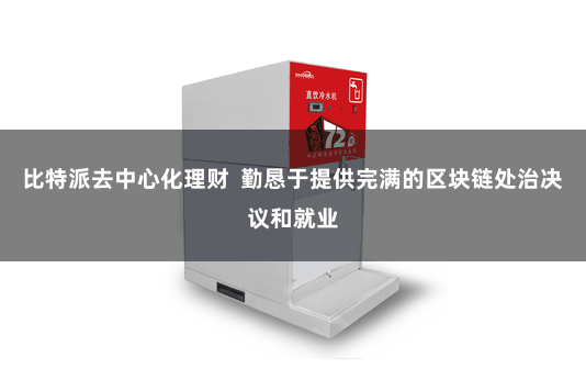 比特派去中心化理财  勤恳于提供完满的区块链处治决议和就业